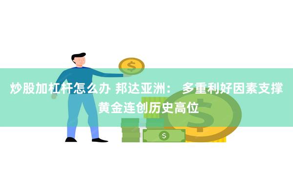 炒股加杠杆怎么办 邦达亚洲： 多重利好因素支撑 黄金连创历史高位