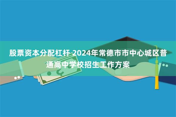 股票资本分配杠杆 2024年常德市市中心城区普通高中学校招生工作方案