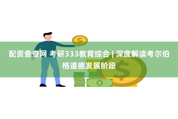 配资查查网 考研333教育综合 | 深度解读考尔伯格道德发展阶段