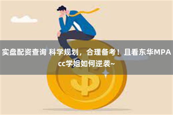 实盘配资查询 科学规划，合理备考！且看东华MPAcc学姐如何逆袭~