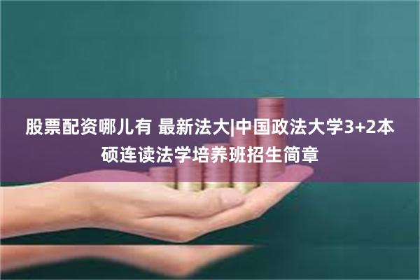 股票配资哪儿有 最新法大|中国政法大学3+2本硕连读法学培养班招生简章