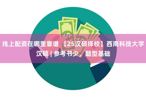 线上配资在哪里靠谱 【25汉硕择校】西南科技大学汉硕 | 参考书少，题型基础