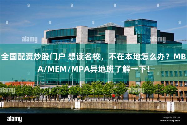 全国配资炒股门户 想读名校，不在本地怎么办？MBA/MEM/MPA异地班了解一下！