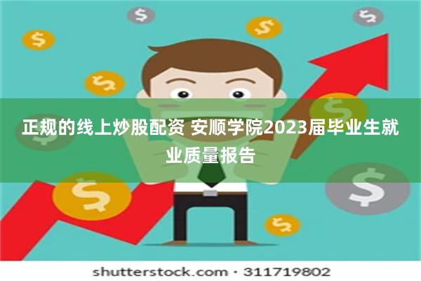 正规的线上炒股配资 安顺学院2023届毕业生就业质量报告