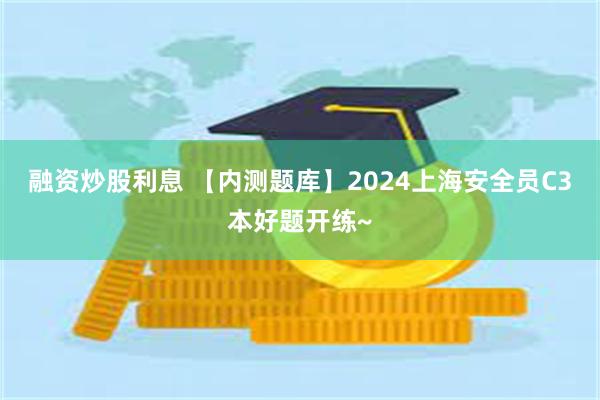 融资炒股利息 【内测题库】2024上海安全员C3本好题开练~