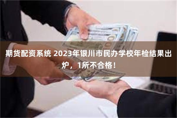 期货配资系统 2023年银川市民办学校年检结果出炉，1所不合格！