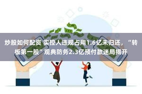 炒股如何配资 实控人违规占用1.6亿未归还，“转板第一股”观典防务2.3亿预付款迷局揭开