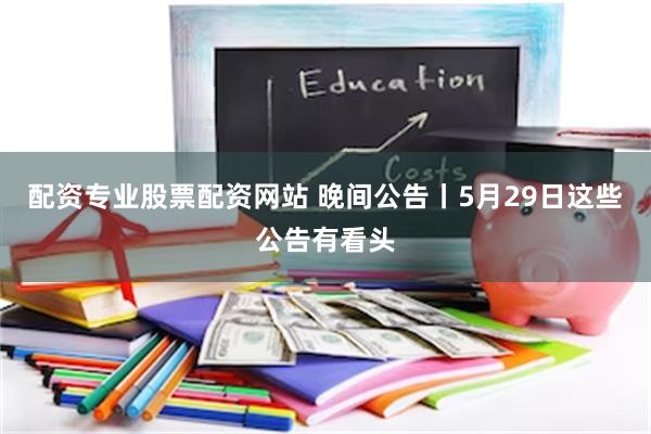 配资专业股票配资网站 晚间公告丨5月29日这些公告有看头