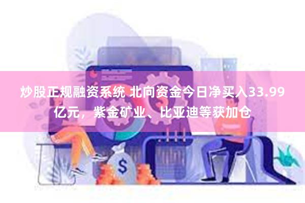 炒股正规融资系统 北向资金今日净买入33.99亿元，紫金矿业、比亚迪等获加仓