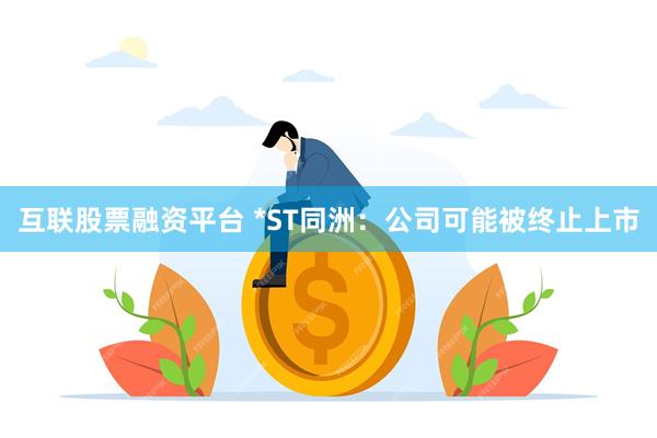 互联股票融资平台 *ST同洲：公司可能被终止上市