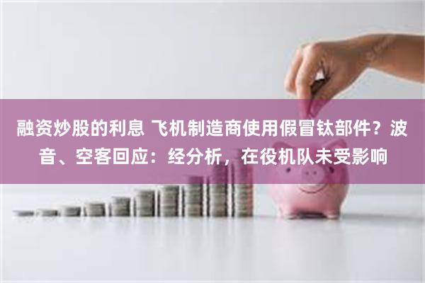 融资炒股的利息 飞机制造商使用假冒钛部件？波音、空客回应：经分析，在役机队未受影响