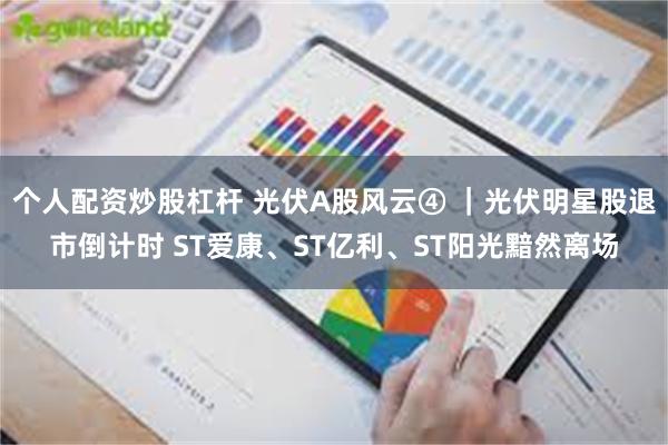 个人配资炒股杠杆 光伏A股风云④ ｜光伏明星股退市倒计时 ST爱康、ST亿利、ST阳光黯然离场