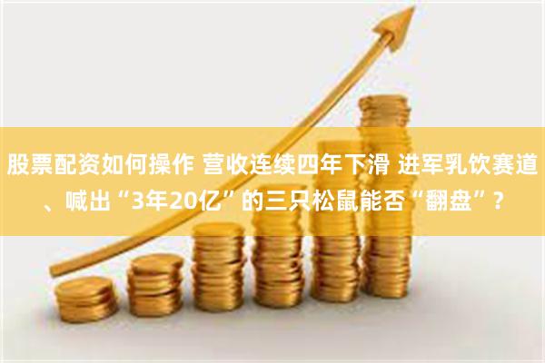 股票配资如何操作 营收连续四年下滑 进军乳饮赛道、喊出“3年20亿”的三只松鼠能否“翻盘”？