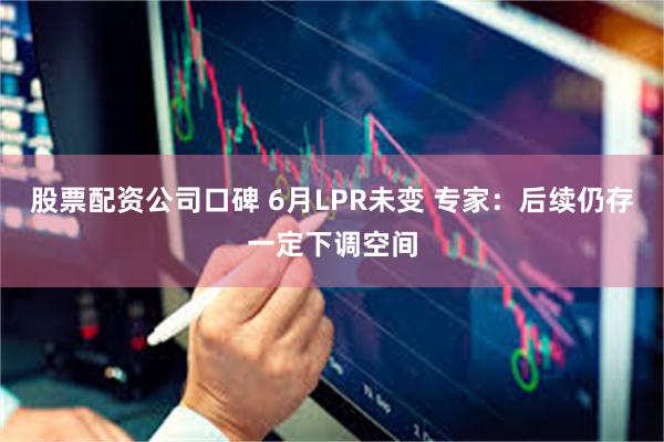 股票配资公司口碑 6月LPR未变 专家：后续仍存一定下调空间