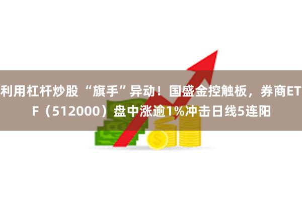 利用杠杆炒股 “旗手”异动！国盛金控触板，券商ETF（512000）盘中涨逾1%冲击日线5连阳