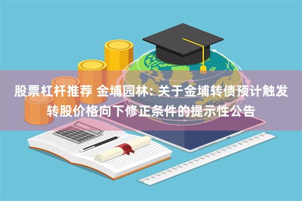 股票杠杆推荐 金埔园林: 关于金埔转债预计触发转股价格向下修正条件的提示性公告