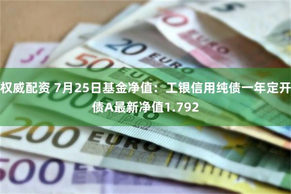 权威配资 7月25日基金净值：工银信用纯债一年定开债A最新净值1.792