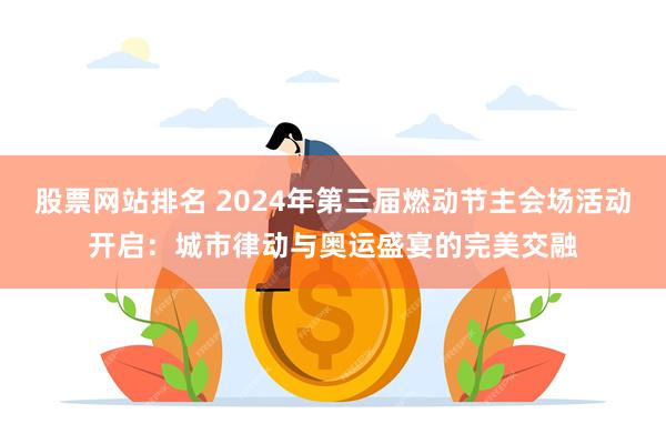 股票网站排名 2024年第三届燃动节主会场活动开启：城市律动与奥运盛宴的完美交融