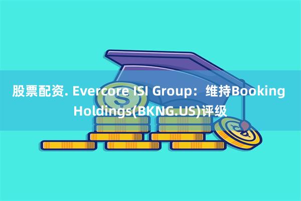 股票配资. Evercore ISI Group：维持Booking Holdings(BKNG.US)评级