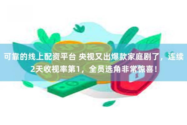 可靠的线上配资平台 央视又出爆款家庭剧了，连续2天收视率第1，全员选角非常惊喜！