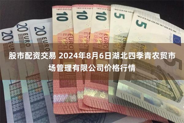 股市配资交易 2024年8月6日湖北四季青农贸市场管理有限公司价格行情