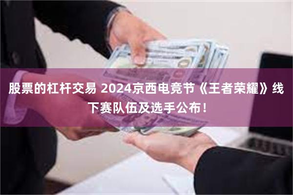 股票的杠杆交易 2024京西电竞节《王者荣耀》线下赛队伍及选手公布！