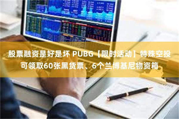 股票融资是好是坏 PUBG【限时活动】特殊空投可领取60张黑货票、6个兰博基尼物资箱