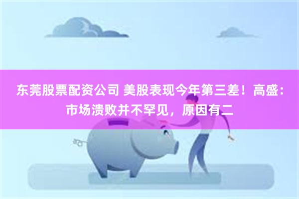 东莞股票配资公司 美股表现今年第三差！高盛：市场溃败并不罕见，原因有二