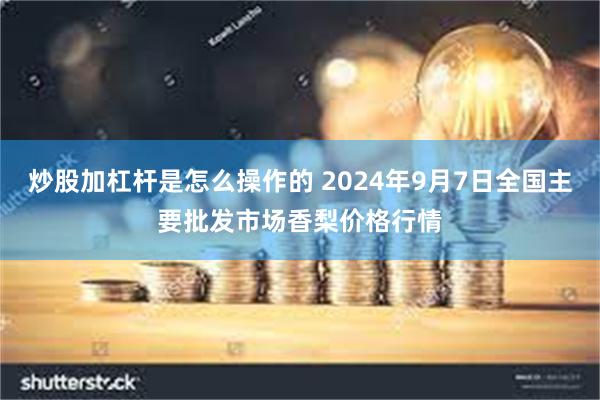 炒股加杠杆是怎么操作的 2024年9月7日全国主要批发市场香梨价格行情