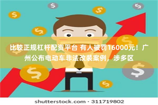 比较正规杠杆配资平台 有人被罚16000元！广州公布电动车非法改装案例，涉多区