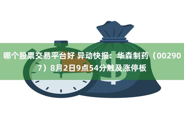 哪个股票交易平台好 异动快报：华森制药（002907）8月2日9点54分触及涨停板