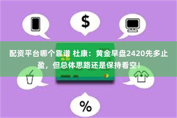 配资平台哪个靠谱 杜康：黄金早盘2420先多止盈，但总体思路还是保持看空！