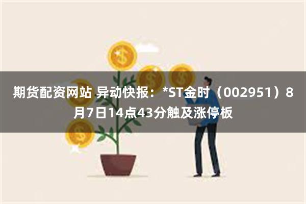 期货配资网站 异动快报：*ST金时（002951）8月7日14点43分触及涨停板