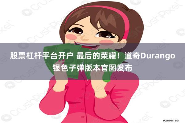 股票杠杆平台开户 最后的荣耀！道奇Durango银色子弹版本官图发布