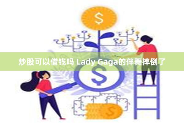 炒股可以借钱吗 Lady Gaga的伴舞摔倒了