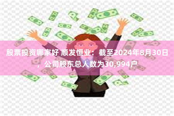 股票投资哪家好 顺发恒业：截至2024年8月30日，公司股东总人数为30,994户