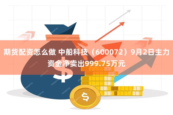 期货配资怎么做 中船科技（600072）9月2日主力资金净卖出999.75万元