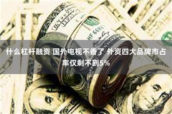 什么杠杆融资 国外电视不香了 外资四大品牌市占率仅剩不到5%