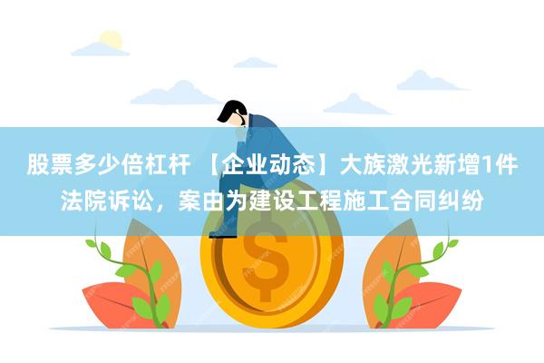 股票多少倍杠杆 【企业动态】大族激光新增1件法院诉讼，案由为建设工程施工合同纠纷