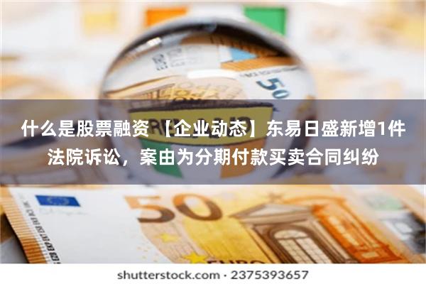 什么是股票融资 【企业动态】东易日盛新增1件法院诉讼，案由为分期付款买卖合同纠纷