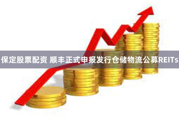 保定股票配资 顺丰正式申报发行仓储物流公募REITs