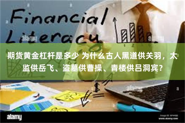 期货黄金杠杆是多少 为什么古人黑道供关羽，太监供岳飞、盗墓供曹操、青楼供吕洞宾？