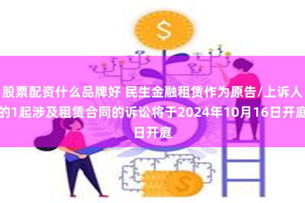 股票配资什么品牌好 民生金融租赁作为原告/上诉人的1起涉及租赁合同的诉讼将于2024年10月16日开庭