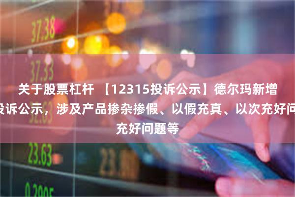 关于股票杠杆 【12315投诉公示】德尔玛新增3件投诉公示，涉及产品掺杂掺假、以假充真、以次充好问题等