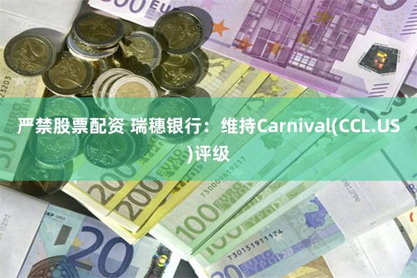 严禁股票配资 瑞穗银行：维持Carnival(CCL.US)评级