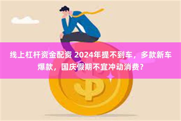 线上杠杆资金配资 2024年提不到车，多款新车爆款，国庆假期不宜冲动消费？