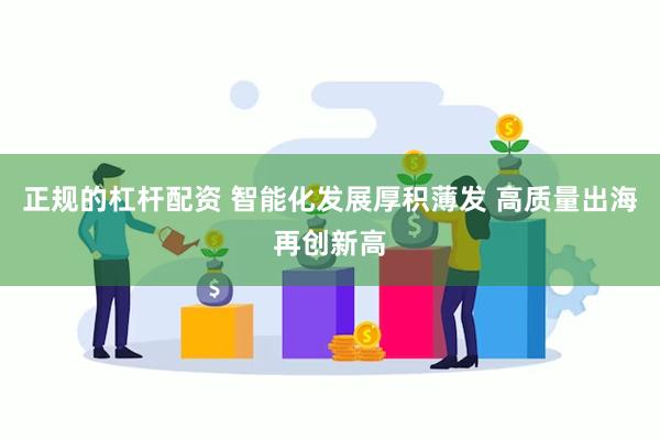 正规的杠杆配资 智能化发展厚积薄发 高质量出海再创新高