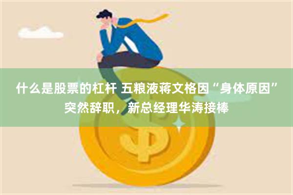 什么是股票的杠杆 五粮液蒋文格因“身体原因”突然辞职，新总经理华涛接棒