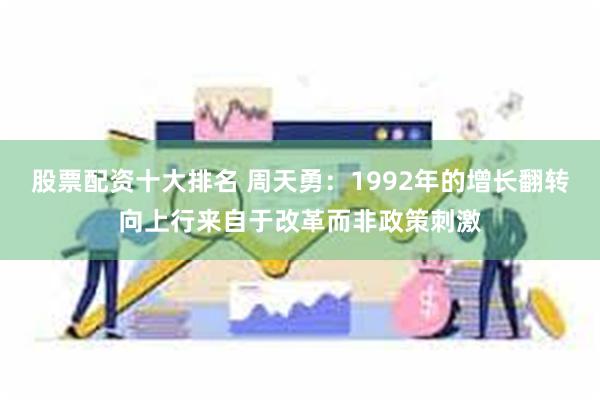 股票配资十大排名 周天勇：1992年的增长翻转向上行来自于改革而非政策刺激