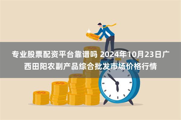 专业股票配资平台靠谱吗 2024年10月23日广西田阳农副产品综合批发市场价格行情